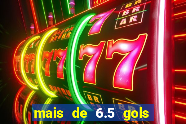 mais de 6.5 gols o que significa